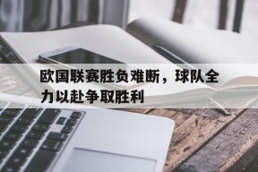 开云sports-欧国联赛胜负难断，球队全力以赴争取胜利()