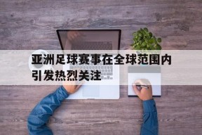 开云体育app-亚洲足球赛事在全球范围内引发热烈关注()