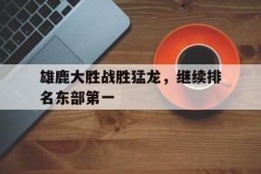 开云体育官网-雄鹿大胜战胜猛龙，继续排名东部第一()