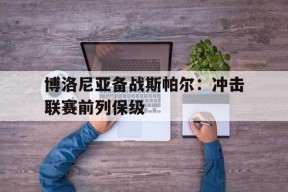 开云电子登录-博洛尼亚备战斯帕尔：冲击联赛前列保级的简单介绍