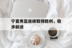 开云app登录-宁夏男篮连续取得胜利，稳步前进()